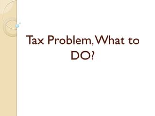 Tax Problem,What to
DO?
 
