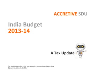 ACCRETIVE SDU

India Budget
2013-14


                                                           A Tax Update

For abridged version, refer our separate communique of even date
Document date: 01.03.2013
 