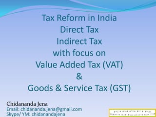 Tax Reform in India
Direct Tax
Indirect Tax
with focus on
Value Added Tax (VAT)
&
Goods & Service Tax (GST)
1
Chidananda Jena
Email: chidananda.jena@gmail.com
Skype/ YM: chidanandajena
 