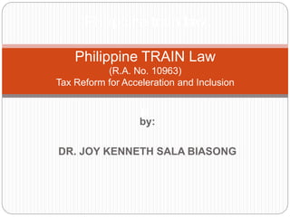 by:
DR. JOY KENNETH SALA BIASONG
Philippine train law
Philippine TRAIN Law
(R.A. No. 10963)
Tax Reform for Acceleration and Inclusion
P
 