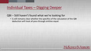 Individual Taxes – Digging Deeper
QBI – Still haven’t found what we’re looking for
• Is still remains clear whether the specifics of the calculation of the QBI
deduction will treat all pass-through entities equal.
 