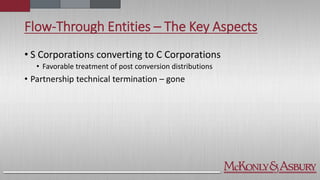 Flow-Through Entities – The Key Aspects
• S Corporations converting to C Corporations
• Favorable treatment of post conversion distributions
• Partnership technical termination – gone
 