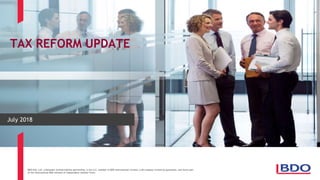 BDO USA, LLP, a Delaware limited liability partnership, is the U.S. member of BDO International Limited, a UK company limited by guarantee, and forms part
of the international BDO network of independent member firms.
TAX REFORM UPDATE
July 2018
 