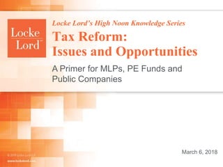 Locke Lord’s High Noon Knowledge Series
Tax Reform:
Issues and Opportunities
A Primer for MLPs, PE Funds and
Public Companies
March 6, 2018
 
