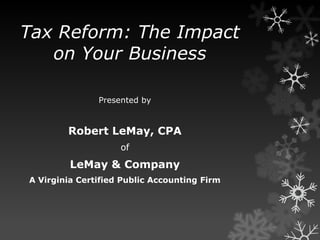 Tax Reform: The Impact on Your Business Presented by Robert LeMay, CPA of LeMay & Company A Virginia Certified Public Accounting Firm 
