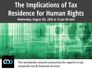 The worldwide network exclusively for experts in tax,
corporate law & financial services.
Wednesday, August 5th, 2020 at 12 pm UK time
The Implications of Tax
Residence for Human Rights
 