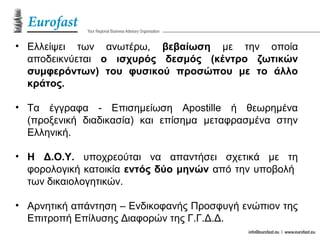 • Ελλείψει των ανωτέρω, βεβαίωση με την οποία
αποδεικνύεται ο ισχυρός δεσμός (κέντρο ζωτικών
συμφερόντων) του φυσικού προσώπου με το άλλο
κράτος.
• Τα έγγραφα - Επισημείωση Apostille ή θεωρημένα
(προξενική διαδικασία) και επίσημα μεταφρασμένα στην
Ελληνική.
• Η Δ.Ο.Υ. υποχρεούται να απαντήσει σχετικά με τη
φορολογική κατοικία εντός δύο μηνών από την υποβολή
των δικαιολογητικών.
• Αρνητική απάντηση – Ενδικοφανής Προσφυγή ενώπιον της
Επιτροπή Επίλυσης Διαφορών της Γ.Γ.Δ.Δ.
 