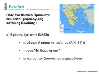 Πότε ένα Φυσικό Πρόσωπο
θεωρείται φορολογικός
κάτοικος Ελλάδας :
α) Εφόσον, έχει στην Ελλάδα
• τη μόνιμη ή κύρια κατοικία του (Α.Κ. 51) ή
• τη συνήθη διαμονή του ή
• το κέντρο των ζωτικών του συμφερόντων,
 