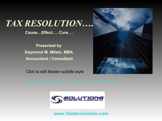 Dream It Tonight…. Achieve It Tomorrow!!! TAX RESOLUTION …. Cause…Effect…. Cure…. Presented by  Daymond M. Milam, MBA  Accountant / Consultant www.1bettersolution.com 