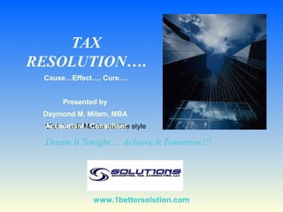 TAX
RESOLUTION….
 Cause…Effect…. Cure….


       Presented by
 Daymond M. Milam, MBA
 Accountant / Consultant
 Click to edit Master subtitle style

 Dream It Tonight…. Achieve It Tomorrow!!!




                 www.1bettersolution.com
 