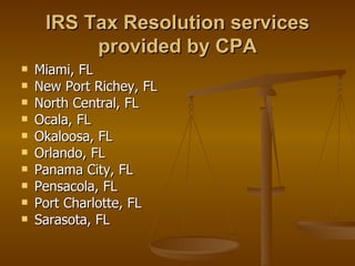 IRS Tax Resolution services
          provided by CPA
   Miami, FL
   New Port Richey, FL
   North Central, FL
   Ocala, FL
   Okaloosa, FL
   Orlando, FL
   Panama City, FL
   Pensacola, FL
   Port Charlotte, FL
   Sarasota, FL
 