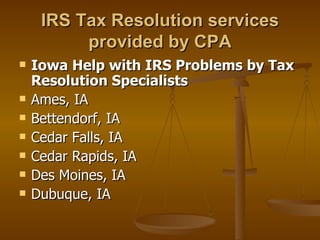 IRS Tax Resolution services
          provided by CPA
   Iowa Help with IRS Problems by Tax
    Resolution Specialists
   Ames, IA
   Bettendorf, IA
   Cedar Falls, IA
   Cedar Rapids, IA
   Des Moines, IA
   Dubuque, IA
 