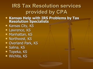 IRS Tax Resolution services
          provided by CPA
   Kansas Help with IRS Problems by Tax
    Resolution Specialists
   Kansas City, KS
   Lawrence, KS
   Manhattan, KS
   Northwest, KS
   Overland Park, KS
   Salina, KS
   Topeka, KS
   Wichita, KS
 