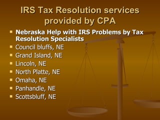 IRS Tax Resolution services
          provided by CPA
   Nebraska Help with IRS Problems by Tax
    Resolution Specialists
   Council bluffs, NE
   Grand Island, NE
   Lincoln, NE
   North Platte, NE
   Omaha, NE
   Panhandle, NE
   Scottsbluff, NE
 