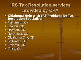 IRS Tax Resolution services
          provided by CPA
   Oklahoma Help with IRS Problems by Tax
    Resolution Specialists
   Fort Smith, OK
   Lawton, OK
   Norman, OK
   Northwest, OK
   Oklahoma City, OK
   Stillwater, OK
   Texoma, OK
   Tulsa, OK
 