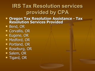 IRS Tax Resolution services
          provided by CPA
   Oregon Tax Resolution Assistance - Tax
    Resolution Services Provided
   Bend, OR
   Corvallis, OR
   Eugene, OR
   Medford, OR
   Portland, OR
   Roseburg, OR
   Salem, OR
   Tigard, OR
 
