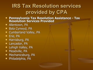 IRS Tax Resolution services
          provided by CPA
   Pennsylvania Tax Resolution Assistance - Tax
    Resolution Services Provided
   Allentown, PA
   Bala Cynwyd, PA
   Cumberland Valley, PA
   Erie, PA
   Harrisburg, PA
   Lancaster, PA
   Lehigh Valley, PA
   Meadville, PA
   Mechanicsburg, PA
   Philadelphia, PA
 