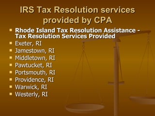 IRS Tax Resolution services
          provided by CPA
   Rhode Island Tax Resolution Assistance -
    Tax Resolution Services Provided
   Exeter, RI
   Jamestown, RI
   Middletown, RI
   Pawtucket, RI
   Portsmouth, RI
   Providence, RI
   Warwick, RI
   Westerly, RI
 