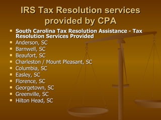 IRS Tax Resolution services
          provided by CPA
   South Carolina Tax Resolution Assistance - Tax
    Resolution Services Provided
   Anderson, SC
   Barnwell, SC
   Beaufort, SC
   Charleston / Mount Pleasant, SC
   Columbia, SC
   Easley, SC
   Florence, SC
   Georgetown, SC
   Greenville, SC
   Hilton Head, SC
 