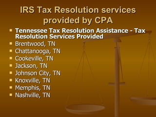 IRS Tax Resolution services
          provided by CPA
   Tennessee Tax Resolution Assistance - Tax
    Resolution Services Provided
   Brentwood, TN
   Chattanooga, TN
   Cookeville, TN
   Jackson, TN
   Johnson City, TN
   Knoxville, TN
   Memphis, TN
   Nashville, TN
 