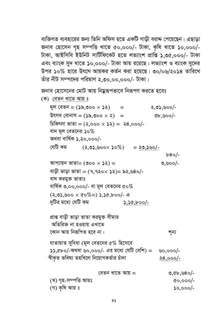 41
e¨w³MZ e¨env‡ii Rb¨ wZwb Awdm n‡Z GKwU Mvox eivÏ †c‡q‡Qb| GQvov
Rbve †nv‡mb M„n m¤cwË Lv‡Z 50,000/- UvKv, K…wl Lv‡Z 10,000/-
UvKv, AvBwmwe BDwbU mvwU©wd‡KU n‡Z jf¨vsk cÖvwß 1,35,000/- UvKv
Ges e¨vsK my` Lv‡Z 10,000/- UvKv Avq i‡q‡Q| jf¨vsk I e¨vsK my‡`i
Dci 10% nv‡i Dr‡m AvqKi KZ©b Kiv n‡q‡Q| 30/06/2014 Zvwi‡L
Zuvi bxU m¤c‡`i cwigvY 2,30,00,000/- UvKv|
Rbve †nv‡m‡bi †gvU Avq wbgœiƒcfv‡e wbiƒcY Ki‡Z n‡et
(K) †eZb Lv‡Z Avq t
g~j †eZb = (19,300  12) = 2,31,600/-
Drme †evbvm = (19,300  2) = 38,600/-
wPwKrmv fvZv = (2,000  12) = 24,000/-
ev` g~j †eZ‡bi 10%
A_ev evwl©K 1,20,000/-
†hwU Kg (2,31,600 10%) = 23,160/-
840/-
Avc¨vqb fvZv= (300  12) = 3,600/-
evox fvov fvZv = (7,720 12)= 92,640/-
ev` Kigy³ fvZvt
evwl©K 3,00,000/- ev g~j †eZ‡bi 50%
(2,31,600  50%=) 1,15,800/- G
`ywUi g‡a¨ †hwU Kg 1,15,800/-
cÖvß evox fvov fvZv Kigy³ mxgvi
AwZwi³ bv nIqvq GLv‡Z
‡Kvb Avq wbiƒwcZ n‡e bv| k~b¨
hvZvqvZ myweav (g~j †eZ‡bi 5% wn‡m‡e
11,580/-A_ev 60,000/- Gi g‡a¨ †hwU †ewk) = 60,000/-
¯^xK…Z fwel¨ Znwe‡j wb‡qvMKZ©vi Puv`v 24,000/-
†eZb Lv‡Z Avq = 3,58,640/-
(L) M„n-m¤cwË Avqt 50,000/-
(M) K…wl Avq t 10,000/-
 