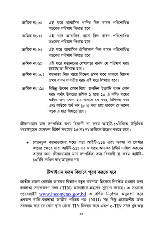 55
µwgK bs-6t GB N‡i AvevwmK cvwbi wej eve` cwi‡kvwaZ
As‡Ki cwigvY wjL‡Z n‡e|
µwgK bs-7t GB N‡i AvevwmK M¨vm wej eve` cwi‡kvwaZ
As‡Ki cwigvY wjL‡Z n‡e|
µwgK bs-8t GB N‡i AvevwmK †Uwj‡dvb wej eve` cwi‡kvwaZ
As‡Ki cwigvY wjL‡Z n‡e|
µwgK bs-9t GB N‡i mšÍvb‡`i †jLvcov eve` †h cwigvY LiP
n‡q‡Q Zv wjL‡Z n‡e|
µwgK bs-10t Ki`vZv wbR e¨‡q we‡`k ågY K‡i _vK‡j we‡`k
ågY eve` hveZxq LiP GB N‡i wjL‡Z n‡e|
µwgK bs-11t wewfbœ Drme †hgb-we‡q, Rb¥w`b BZ¨vw` eve` †Kvb
LiP A_©vr Dc‡ii µwgK 1 n‡Z 10 G ewY©Z e¨‡qi
evB‡i Ab¨ †Kvb n‡q _vK‡j †m LiP, wPwKrmv LiP
Ges KvD‡K A_© `vb (gift) Kiv n‡q _vK‡j †m `v‡bi
AsK G N‡i wjL‡Z n‡e|
RxebhvÎvi gvb m¤cwK©Z Z_¨ weeiYx ev dig AvBwU-10wewe‡Z DwjøwLZ
LiPmg~‡ni †hvMdj wiUvb© di‡gi 15(K) bs µwg‡K D‡jøL Ki‡Z n‡e|
 ‡eZbfzK Ki`vZv‡`i g‡a¨ hviv AvBwU-11O Ges e¨emv ev ‡ckvi
Av‡qi †ÿ‡Î hviv AvBwU-11P Gi gva¨‡g AvqKi wiUvb© `vwLj Ki‡eb
Zv‡`i Rb¨ RxebhvÎvi gvb m¤cwK©Z Z_¨ weeiYx ev dig AvBwU-
10wewe `vwLj eva¨Zvg~jK bq|
wUAvBGb dig wKfv‡e c~iY Ki‡Z n‡e
RvZxq ivR¯^ †ev‡W©i AvqKi wefv‡M bZzb Ki`vZv wn‡m‡e wbewÜZ nIqvi Rb¨
Ki`vZv mbv³KiY b¤^i (TIN) AbjvB‡b MÖn‡Yi my‡hvM i‡q‡Q| G msµvšÍ
I‡qemvBU www.incometax.gov.bd G ewY©Z wb‡`©kbv AbymiY K‡i
GKRb e¨w³-Ki`vZv RvZxq cwiPq cÎ (NID) mn wKQz cÖ‡qvRbxq Z_¨
mieivn K‡i ‡h †Kvb ¯’vb †_‡K TIN wbeÜb K‡i Giƒc e-TIN mb` Lye Aí
 