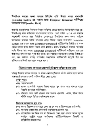 6
wUAvBGb mb‡`i A_ev AvqKi wiUv‡b©i cÖvwß ¯^xKvi c‡Îi cvkvcvwk
Computer System Gi gva¨‡g cÖ`Ë Computer Generated mvwU©wd‡KU
we‡ePbvi weavb [section 184A]
AvqKi Aa¨v‡`‡ki we`¨gvb weav‡b KwZcq †¶‡Î Ki`vZv mbv³KiY b¤^i (B-
wUAvBGb) mb` `vwL‡ji eva¨evaKZv i‡q‡Q| A_© AvBb, 2014 Gi gva¨‡g
ms‡kvabx Avbqb K‡i wba©vwiZ †¶Îmg~‡n wUAvBGb mb` A_ev me©‡kl
KieQ‡ii AvqKi wiUvb© `vwL‡ji cÖvwß ¯^xKvi c‡Îi cvkvcvwk computer
system Gi gva¨‡g cÖ`Ë computer generated mvwU©wd‡KUI wba©vwiZ G mKj
†ÿ‡Î `vwLj Kivi weavb envj ivLv n‡q‡Q| A_©vr wUAvBGb mb‡`i cwie‡Z©
cÖvwß ¯^xKvi cÎ A_ev computer generated mvwU©wd‡KU `vwL‡ji gva¨‡gI
AvBbMZ eva¨evaKZv c~iY Kiv hv‡e| Z‡e cyivZb Ki`vZv‡`i †ÿ‡Î wUAvBGb
Ges Ki wba©viY m¤úbœ m¤úwK©Z Z_¨vw`mn mvwU©wd‡KU mswkøó Dc Ki
Kwgkbv‡ii wbKU n‡Z MÖnY Ki‡Z n‡e|
wiUv‡b©i mv‡_ †h mKj cÖgvYvw`/weeiY `vwLj Ki‡Z n‡e
wewfbœ Dr‡mi Av‡qi mc‡¶ †h mKj cÖgvYvw`/weeiY `vwLj Ki‡Z n‡e Av‡qi
LvZIqvix †miKg GKwU ZvwjKv bx‡P †`qv n‡jvt
†eZb LvZt
(K) †eZb weeiYx;
(L) e¨vsK G¨vKvD›U _vK‡j wKsev e¨vsK my` Lv‡Z Avq _vK‡j e¨vsK
weeiYx ev e¨vsK mvwU©wd‡KU;
(M) wewb‡qvM fvZv `vex _vK‡j Zvi mc‡ÿ cÖgvYvw`| †hgb, Rxeb exgvi
cwjwm _vK‡j wcÖwgqvg cwi‡kv‡ai cÖgvY;
wbivcËv Rvgvb‡Zi my` LvZt
(K) eÛ ev wW‡eÂvi †h eQ‡i †Kbv nq †m eÛ ev wW‡eÂv‡ii d‡UvKwc;
(L) my` Avq _vK‡j my` cÖ`vbKvix KZ©„c‡¶i cÖZ¨qb cÎ;
(M) cÖvwZôvwbK FY wb‡q eÛ ev wW‡eÂvi †Kbv n‡q _vK‡j F‡Yi my‡`i
mg_©‡b mswkøó e¨vsK KZ©„c‡ÿi mvwU©wd‡KU/e¨vsK weeiYx ev
cÖvwZôvwbK cÖZ¨qbcÎ;
 