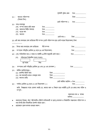 77
c~e©eZ©x c„ôvi †Ri UvKv ......................
10| Ab¨vb¨ cwim¤c` UvKv ...................
(weeiY w`b)
†gvU cwim¤c` = UvKv .....................
11| ev`t `vqmg~n
(K) m¤c` A_ev Rwg eÜK UvKv ...................
(L) RvgvbZ wenxb FY`vq UvKv ...................
(M) e¨vsK FY UvKv ...................
(N) Ab¨vb¨ UvKv ...................
†gvU `vq = UvKv ....................
12|GB Avq erm‡ii †kl Zvwi‡Li bxU m¤c` (†gvU cwim¤c` n‡Z †gvU `v‡qi we‡qvMdj) UvKv
...................
13| weMZ Avq erm‡ii †kl Zvwi‡Li bxU m¤c` UvKv .......................
14| m¤c‡`i cwie„w× (µwgK 12 n‡Z 13 Gi we‡qvMdj) UvKv .......................
15| (K) cvwievwiK e¨q t [ dig bs AvBwU-10wewe Abyhvqx †gvU LiP ] UvKv ................... ...
(L) cwiev‡ii wbf©ikxj m`m¨ msL¨vt
c~Y© eq¯‹ wkï
16| m¤c‡`i †gvU cwie„w× (µwgK 14 Ges 15 Gi †hvMdj ) UvKv ...................
17| AwR©Z Znwejmg~nt -
(1) cÖ`wk©Z wiUvb© Avq UvKv ......................
(2) Ki Ae¨vnwZ cÖvß I Kigy³ Avq UvKv ......................
(3) Ab¨vb¨ cÖvwß UvKv ......................
†gvU AwR©Z Znwej = UvKv ...................
18| cv_©K¨ (µwgK 16 n‡Z 17 Gi we‡qvMdj ) = UvKv ...................
Avwg wek¦¯ÍZvi mv‡_ †lvlYv KiwQ †h, Avgvi Ávb I wek¦vm g‡Z AvBwU-10we †Z cÖ`Ë Z_¨ mwVK I
m¤c~Y©©|
Ki`vZvi bvg I ¯^v¶i
ZvwiLt .....................
 Ki`vZvi wb‡Ri, Zuvi ¯Îx/¯^vgxi (wiUvb© `vwLjKvix bv n‡j),bvevjK I wbf©ikxj mšÍvb‡`i cwim¤c` I
`vq Dcwi-D³ weeiYx‡Z cÖ`k©b Ki‡Z n‡e|
 cÖ‡qvR‡b c„_K KvMR e¨envi Kiæb|
 