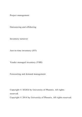 Project management
Outsourcing and offshoring
Inventory turnover
Just-in-time inventory (JIT)
Vender managed inventory (VMI)
Forecasting and demand management
Copyright © XXXX by University of Phoenix. All rights
reserved.
Copyright © 2014 by University of Phoenix. All rights reserved.
 