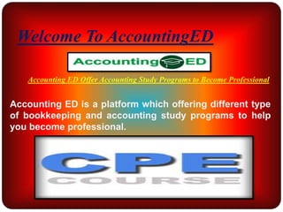 Accounting ED Offer Accounting Study Programs to Become Professional
Accounting ED is a platform which offering different type
of bookkeeping and accounting study programs to help
you become professional.
Welcome To AccountingED
 