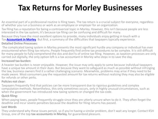 Tax Returns for Morley Businesses
An essential part of a professional routine is filing taxes. The tax return is a crucial subject for everyone, regardless
of whether you run a business or work as an employee or employer for an organization.
Tax filing has a reputation for being a controversial topic in Morley. However, this isn’t because people are less
interested in the tax system; it’s because tax filing can be confusing and difficult for many.
Because they have the most excellent options to provide, many individuals enjoy getting in touch with a
Tax Accountant in Morley. But first, a summary of the difficulties that taxpayers typically experience.
Detailed Online Processes:
The complicated taxing system in Morley presents the most significant hurdle any company or individual has ever
encountered when filing tax returns. People frequently find online tax procedures to be complex. It is still difficult
for many people to fully comprehend the dos and don’ts of online tax filing. However, as taxation processes are only
carried out digitally, the only option left is a tax accountant in Morley who steps in to save the day.
Increased tax burden:
A heavier tax burden is never enjoyable. However, the issue may only apply to some because individual taxpayers
have a unique tax amount in their dues. But because they want to safeguard as much as possible without infringing
the law, business owners find it a rather challenging scenario. Meanwhile, problems may arise if they need to be
made aware. Most consumers pay the requested amount for tax returns without realizing they may also be eligible
for refunds or other perks.
Policies not clear:
Taxpayers frequently find that policies can be more transparent due to rigorous guidelines and complex
computation methods. Nevertheless, this only sometimes occurs, only in highly unusual circumstances, such as
when the government has introduced new taxing systems or changed the tax code.
Quick filing:
When paying taxes, people frequently struggle since they are utterly unsure when to do it. They often forget the
deadline and incur severe penalties because the deadline for filing returns has passed.
Last Words
They understand why these issues persist, so if you’re having a similar problem, don’t wait any longer. Contact KSH
Group, one of the top tax accountants in Morley, for guaranteed pleasure.
 