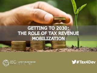 evaluations that matter
1
GETTING TO 2030:
THE ROLE OF TAX REVENUE
MOBILIZATION
#Tax4Dev
 