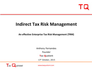www.taxquotient.com
Indirect Tax Risk Management
An effective Enterprise Tax Risk Management (TRM)
13th October, 2015
Anthony Fernandes
Founder
Tax Quotient
 