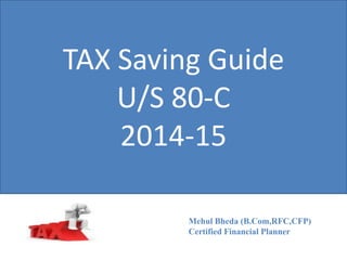 TAX Saving Guide 
U/S 80-C 
2014-15 
Mehul Bheda (B.Com,RFC,CFP) 
Certified Financial Planner  