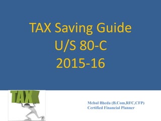 TAX Saving Guide
U/S 80-C
2015-16
Mehul Bheda (B.Com,RFC,CFP)
Certified Financial Planner
 