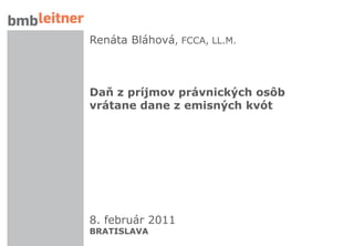 Renáta Bláhová, FCCA, LL.M.



                 Daň z príjmov právnických osôb
                 vrátane dane z emisných kvót




                 8. február 2011
                 BRATISLAVA
1   08.02.2011
 