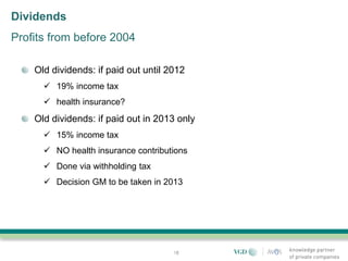 Dividends
Profits from before 2004

    Old dividends: if paid out until 2012
       19% income tax
       health insurance?
    Old dividends: if paid out in 2013 only
       15% income tax
       NO health insurance contributions
       Done via withholding tax
       Decision GM to be taken in 2013




                                      18
 
