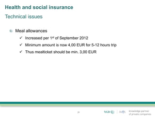Health and social insurance
Technical issues

    Meal allowances
       Increased per 1st of September 2012
       Minimum amount is now 4,00 EUR for 5-12 hours trip
       Thus mealticket should be min. 3,00 EUR




                                     29
 
