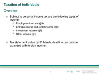 Taxation of individuals
Overview
   Subject to personal income tax are the following types of
   income:
        Employment income (§5)
        Entrepreneurial and rental income (§6)
        Investment income (§7)
        Other income (§8)


   Tax statement is due by 31 March, deadline can only be
   extended with foreign income




                                       5
 