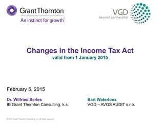 © 2015 Grant Thornton Consulting, k.s. All rights reserved.
February 5, 2015
Dr. Wilfried Serles
IB Grant Thornton Consulting, k.s.
Changes in the Income Tax Act
valid from 1 January 2015
Bart Waterloos
VGD – AVOS AUDIT s.r.o.
 