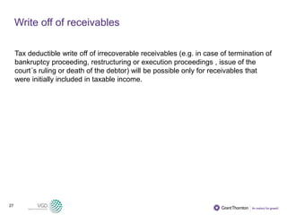 27
Write off of receivables
Tax deductible write off of irrecoverable receivables (e.g. in case of termination of
bankruptcy proceeding, restructuring or execution proceedings , issue of the
court´s ruling or death of the debtor) will be possible only for receivables that
were initially included in taxable income.
 