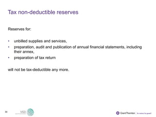 30
Tax non-deductible reserves
Reserves for:
• unbilled supplies and services,
• preparation, audit and publication of annual financial statements, including
their annex,
• preparation of tax return
will not be tax-deductible any more.
 