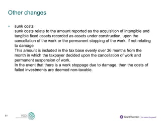 51
Other changes
• sunk costs
sunk costs relate to the amount reported as the acquisition of intangible and
tangible fixed assets recorded as assets under construction, upon the
cancellation of the work or the permanent stopping of the work, if not relating
to damage
This amount is included in the tax base evenly over 36 months from the
month in which the taxpayer decided upon the cancellation of work and
permanent suspension of work.
In the event that there is a work stoppage due to damage, then the costs of
failed investments are deemed non-taxable.
 