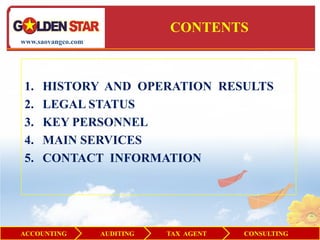 CONTENTS
www.saovangco.com




 1.   HISTORY AND OPERATION RESULTS
 2.   LEGAL STATUS
 3.   KEY PERSONNEL
 4.   MAIN SERVICES
 5.   CONTACT INFORMATION




ACCOUNTING          AUDITING   TAX AGENT   CONSULTING
 