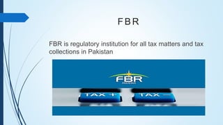 FBR
FBR is regulatory institution for all tax matters and tax
collections in Pakistan
 