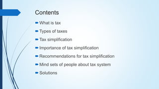 Contents
What is tax
Types of taxes
Tax simplification
Importance of tax simplification
Recommendations for tax simplification
Mind sets of people about tax system
Solutions
 