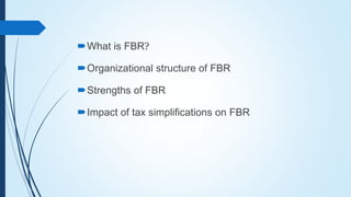 What is FBR?
Organizational structure of FBR
Strengths of FBR
Impact of tax simplifications on FBR
 