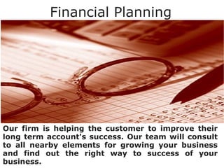 Financial Planning
Our firm is helping the customer to improve their
long term account's success. Our team will consult
to all nearby elements for growing your business
and find out the right way to success of your
business.
 