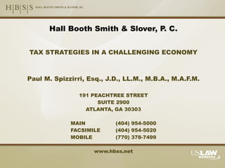 Hall Booth Smith & Slover, P. C. TAX STRATEGIES IN A CHALLENGING ECONOMY Paul M. Spizzirri, Esq., J.D., LL.M., M.B.A., M.A.F.M. 191 PEACHTREE STREET SUITE 2900 ATLANTA, GA 30303 MAIN (404) 954-5000 FACSIMILE (404) 954-5020 MOBILE  (770) 378-7499 www.hbss.net 