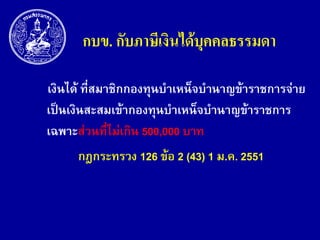 กบข. กับภำษีเงินได้บุคคลธรรมดำ
เงินได้ ที่สมาชิกกองทุนบาเหน็จบานาญข้าราชการจ่าย
เป็นเงินสะสมเข้ากองทุนบาเหน็จบานาญข้าราชการ
เฉพาะส่วนที่ไม่เกิน 500,000 บาท
กฎกระทรวง 126 ข้อ 2 (43) 1 ม.ค. 2551

 